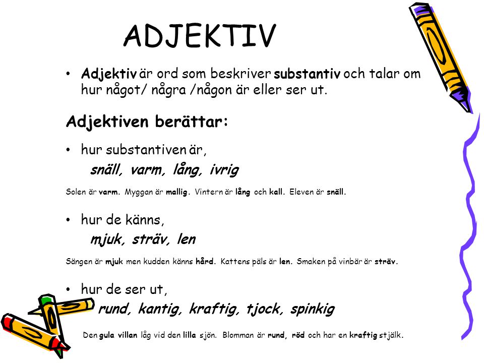 ADJEKTIV Adjektiv är ord som beskriver substantiv och talar om hur något/ några /någon är eller ser ut.