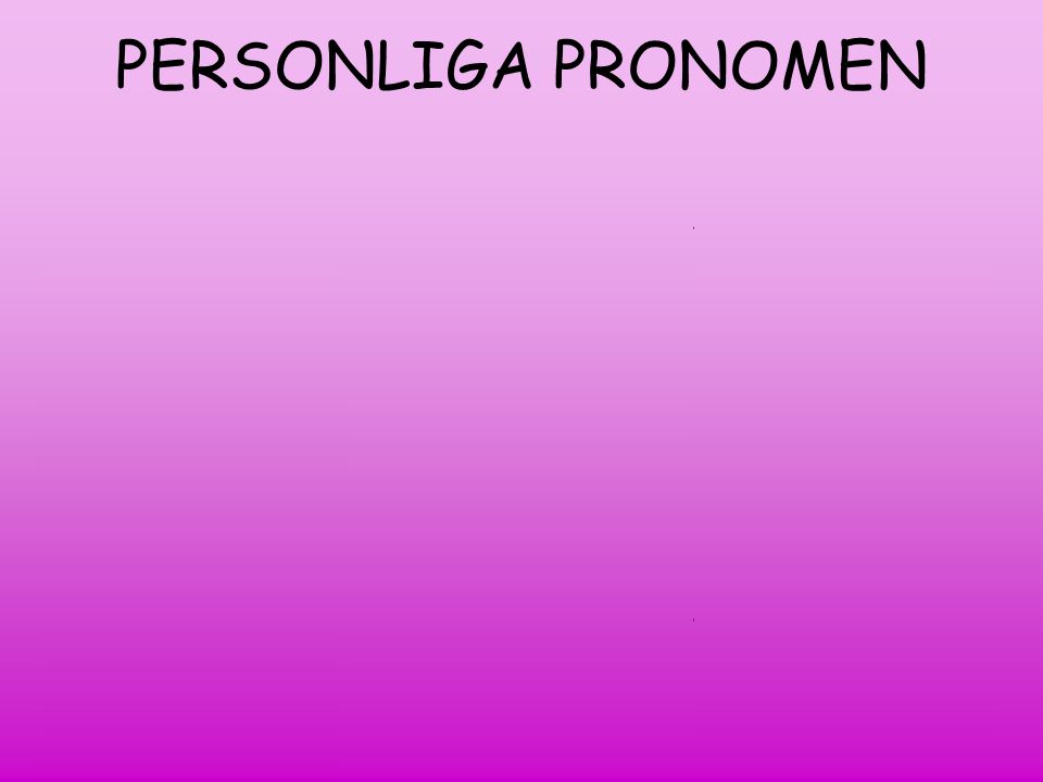 PERSONLIGA PRONOMEN 1:a person=den som talar I=jag me= mig