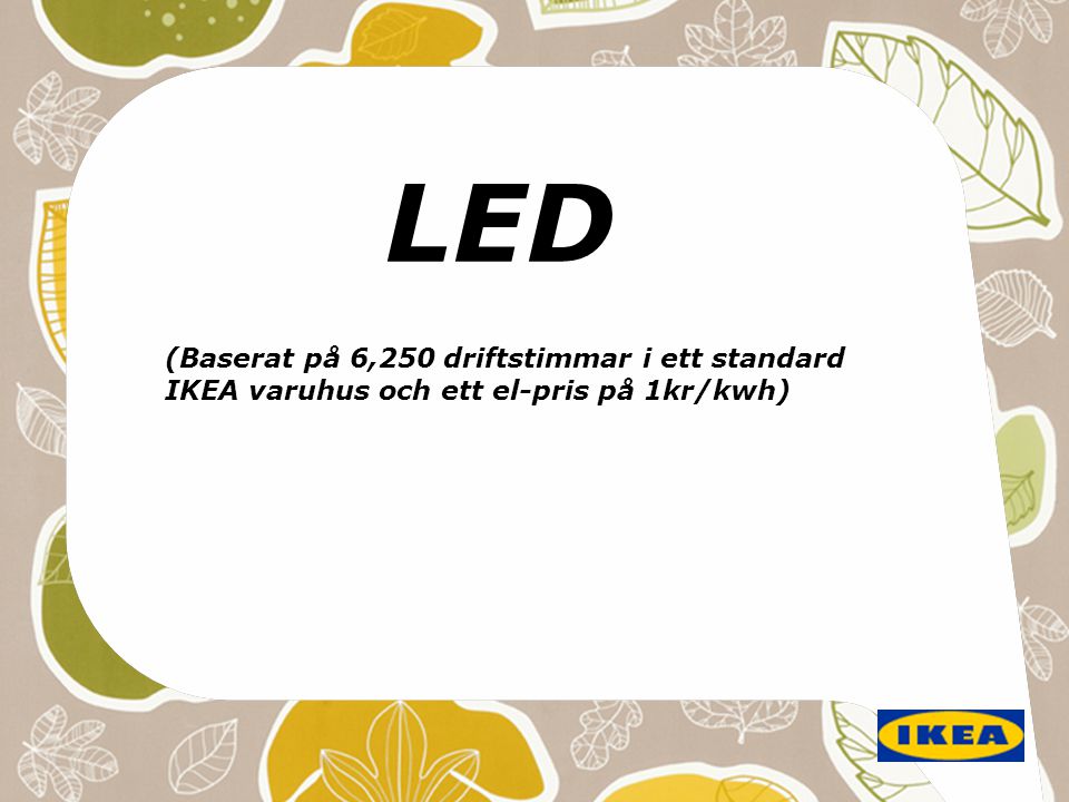LED (Baserat på 6,250 driftstimmar i ett standard IKEA varuhus och ett el-pris på 1kr/kwh)