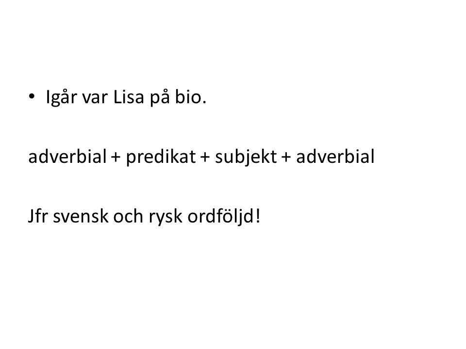 Igår var Lisa på bio. adverbial + predikat + subjekt + adverbial Jfr svensk och rysk ordföljd!