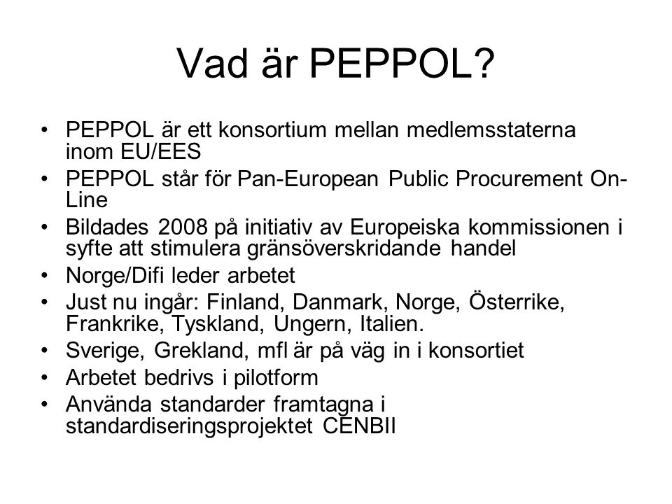Vad är PEPPOL PEPPOL är ett konsortium mellan medlemsstaterna inom EU/EES. PEPPOL står för Pan-European Public Procurement On-Line.