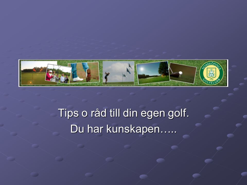 Tips o råd till din egen golf. Du har kunskapen…..