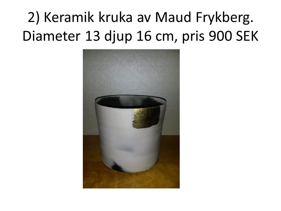 2) Keramik kruka av Maud Frykberg. Diameter 13 djup 16 cm, pris 900 SEK