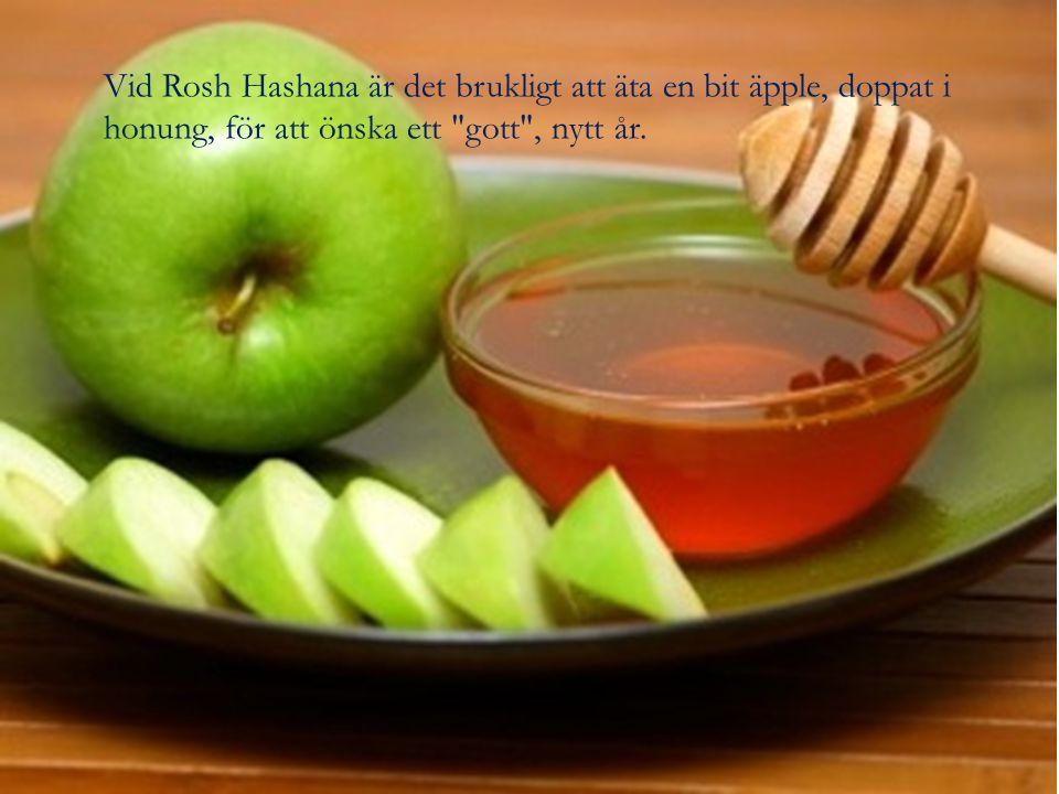 Vid Rosh Hashana är det brukligt att äta en bit äpple, doppat i honung, för att önska ett gott , nytt år.