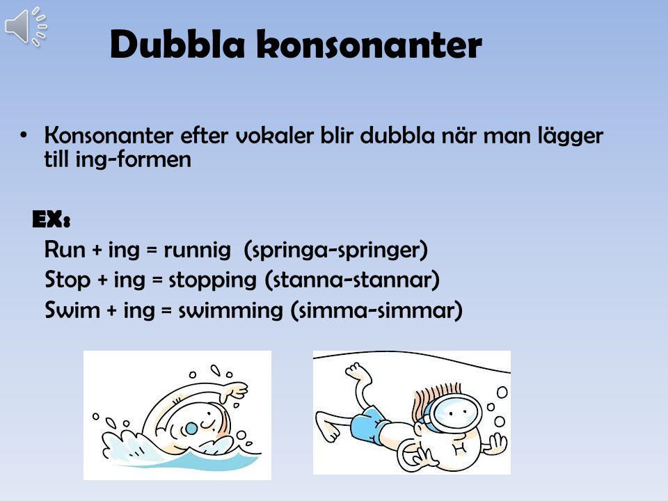 Dubbla konsonanter Konsonanter efter vokaler blir dubbla när man lägger till ing-formen. EX: Run + ing = runnig (springa-springer)