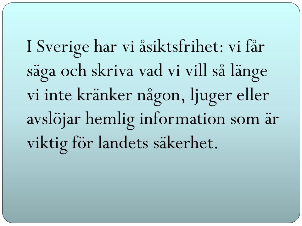 I Sverige har vi åsiktsfrihet: vi får säga och skriva vad vi vill så länge vi inte kränker någon, ljuger eller avslöjar hemlig information som är viktig för landets säkerhet.