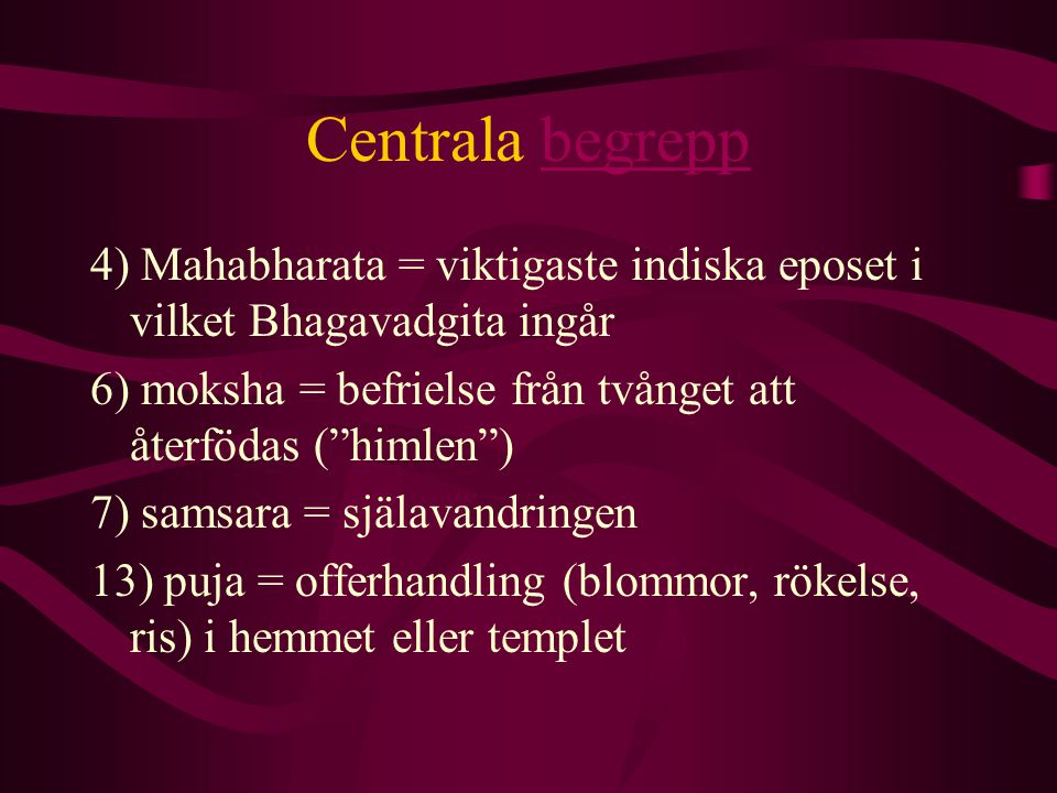 Centrala begrepp 4) Mahabharata = viktigaste indiska eposet i vilket Bhagavadgita ingår. 6) moksha = befrielse från tvånget att återfödas ( himlen )