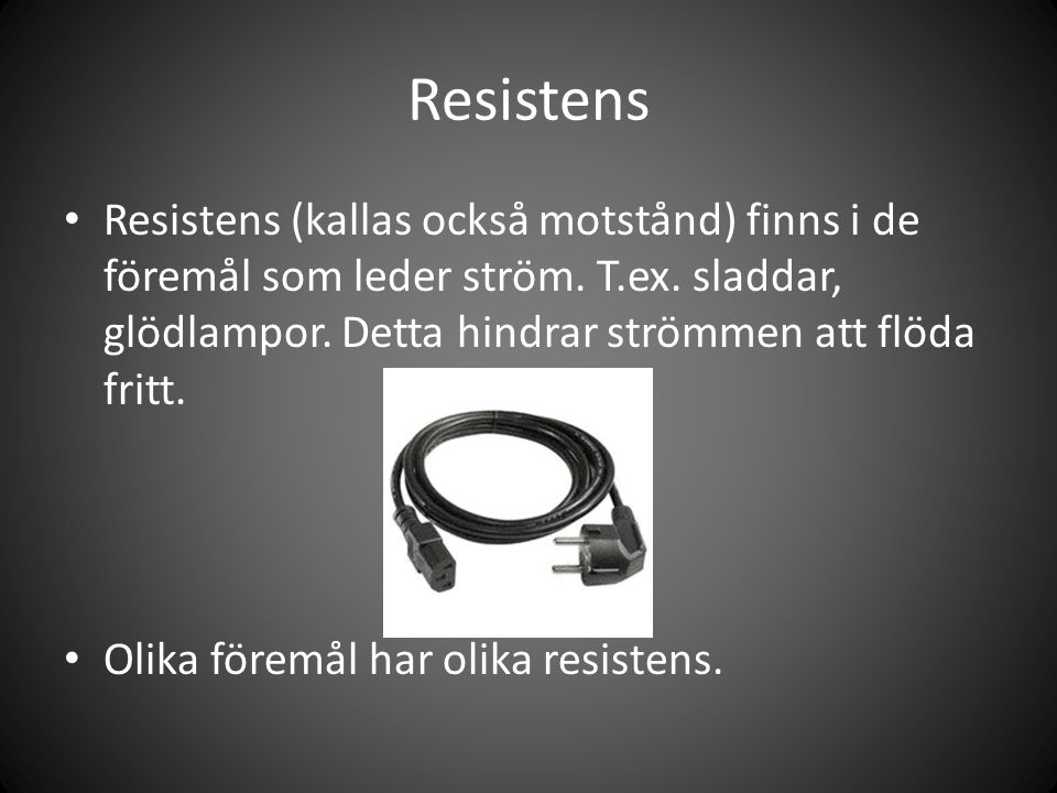 Resistens Resistens (kallas också motstånd) finns i de föremål som leder ström. T.ex. sladdar, glödlampor. Detta hindrar strömmen att flöda fritt.