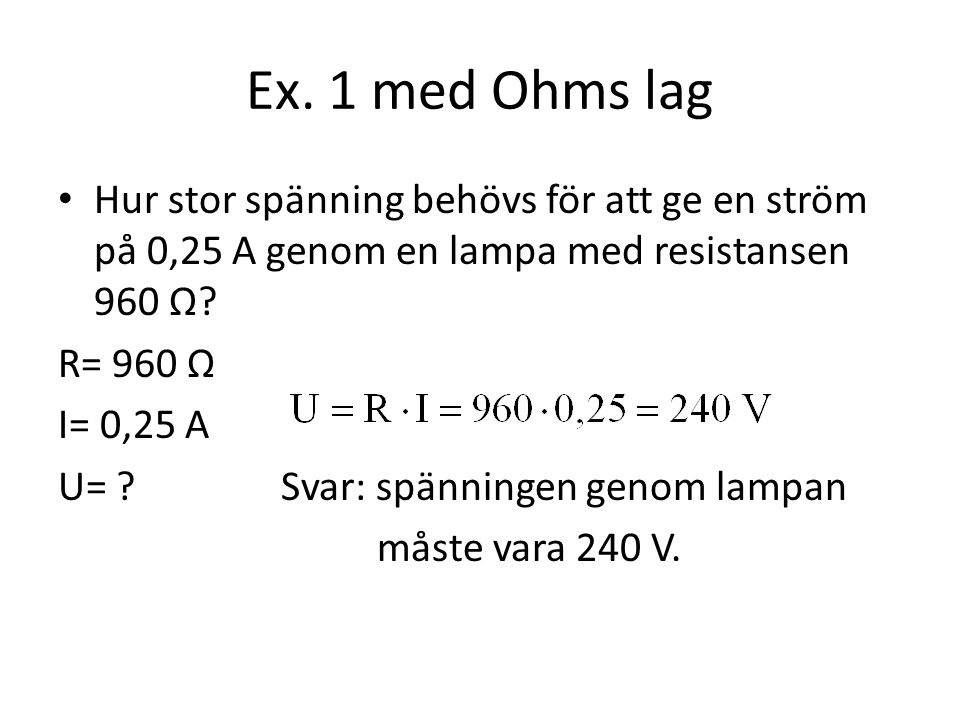 Ex. 1 med Ohms lag Hur stor spänning behövs för att ge en ström på 0,25 A genom en lampa med resistansen 960 Ω