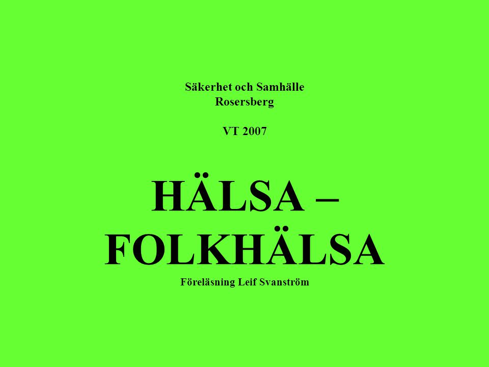 Säkerhet och Samhälle Rosersberg VT 2007 HÄLSA – FOLKHÄLSA Föreläsning Leif Svanström