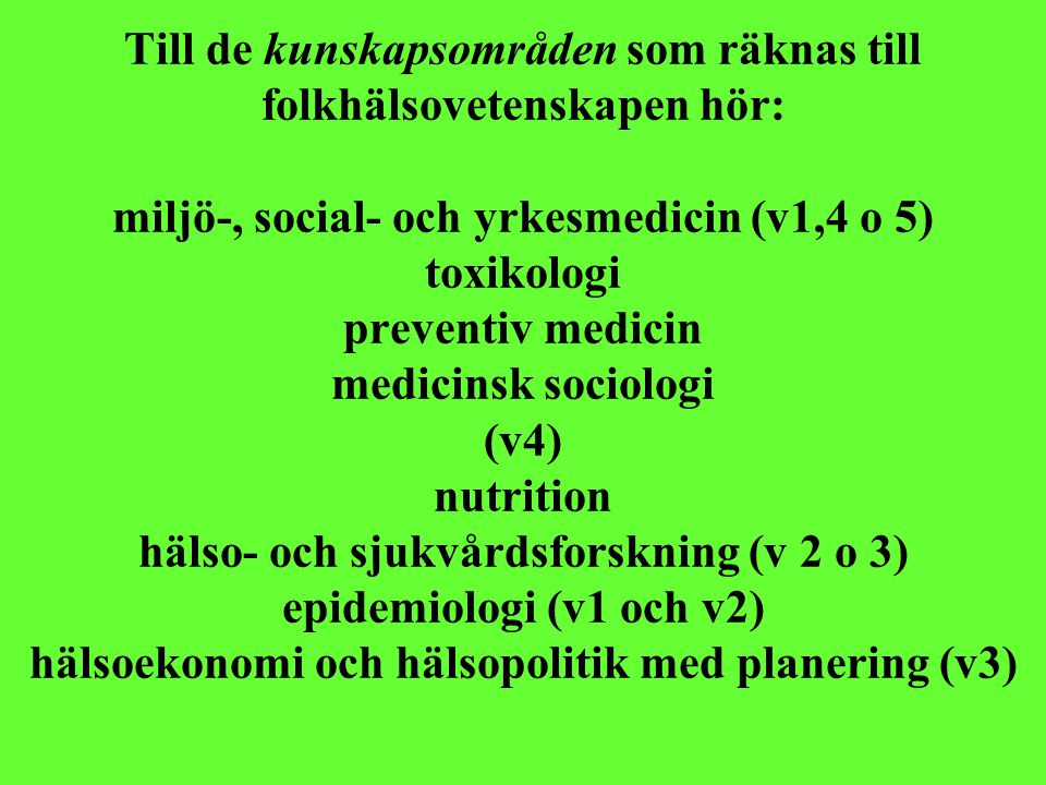 Till de kunskapsområden som räknas till folkhälsovetenskapen hör: miljö-, social- och yrkesmedicin (v1,4 o 5) toxikologi preventiv medicin medicinsk sociologi (v4) nutrition hälso- och sjukvårdsforskning (v 2 o 3) epidemiologi (v1 och v2) hälsoekonomi och hälsopolitik med planering (v3)