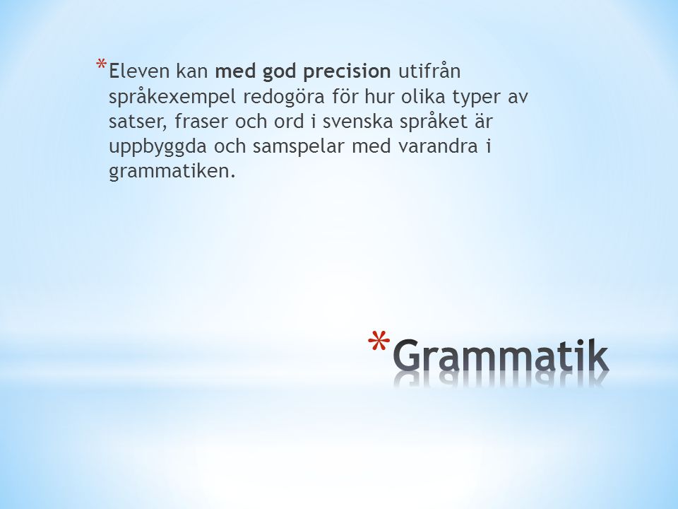 Eleven kan med god precision utifrån språkexempel redogöra för hur olika typer av satser, fraser och ord i svenska språket är uppbyggda och samspelar med varandra i grammatiken.