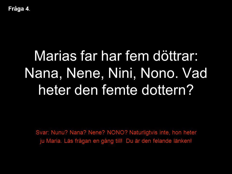 Fråga 4. Marias far har fem döttrar: Nana, Nene, Nini, Nono. Vad heter den femte dottern Svar: Nunu Nana Nene NONO Naturligtvis inte, hon heter.