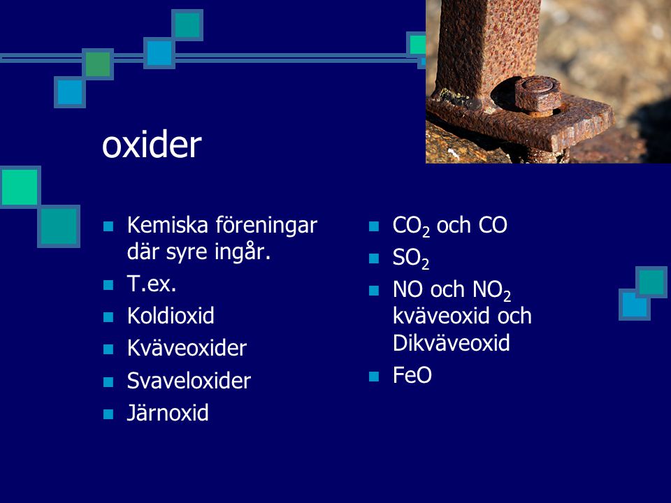 oxider Kemiska föreningar där syre ingår. T.ex. Koldioxid Kväveoxider