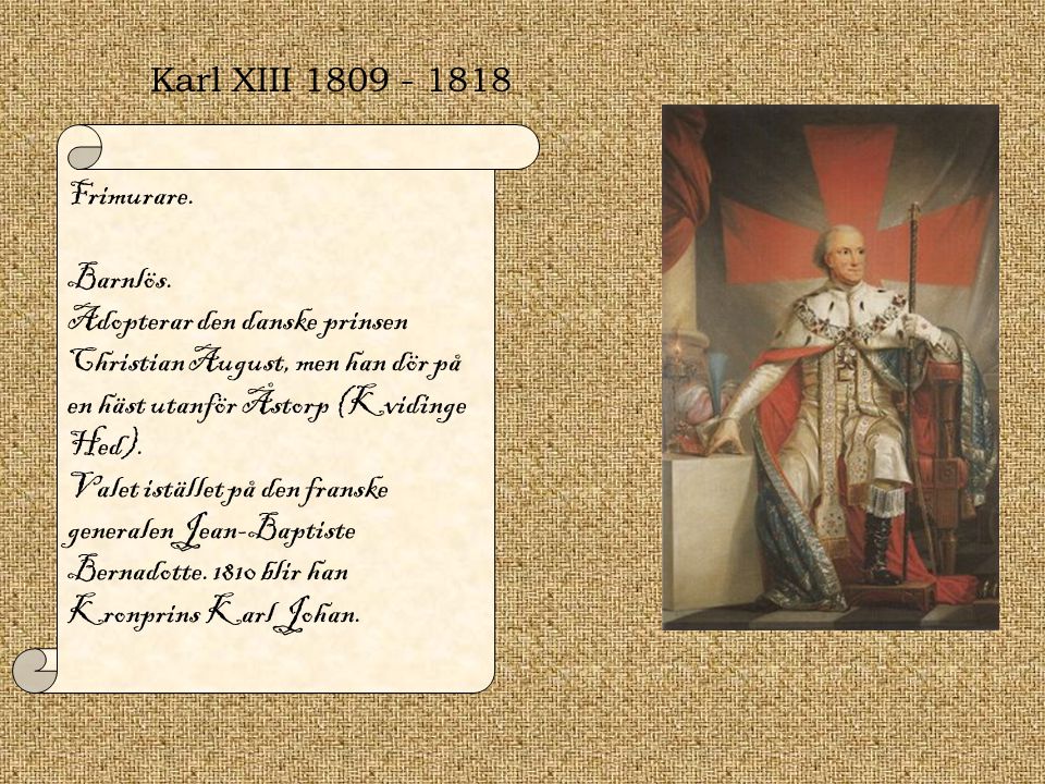 Karl XIII Frimurare. Barnlös. Adopterar den danske prinsen Christian August, men han dör på en häst utanför Åstorp (Kvidinge Hed).