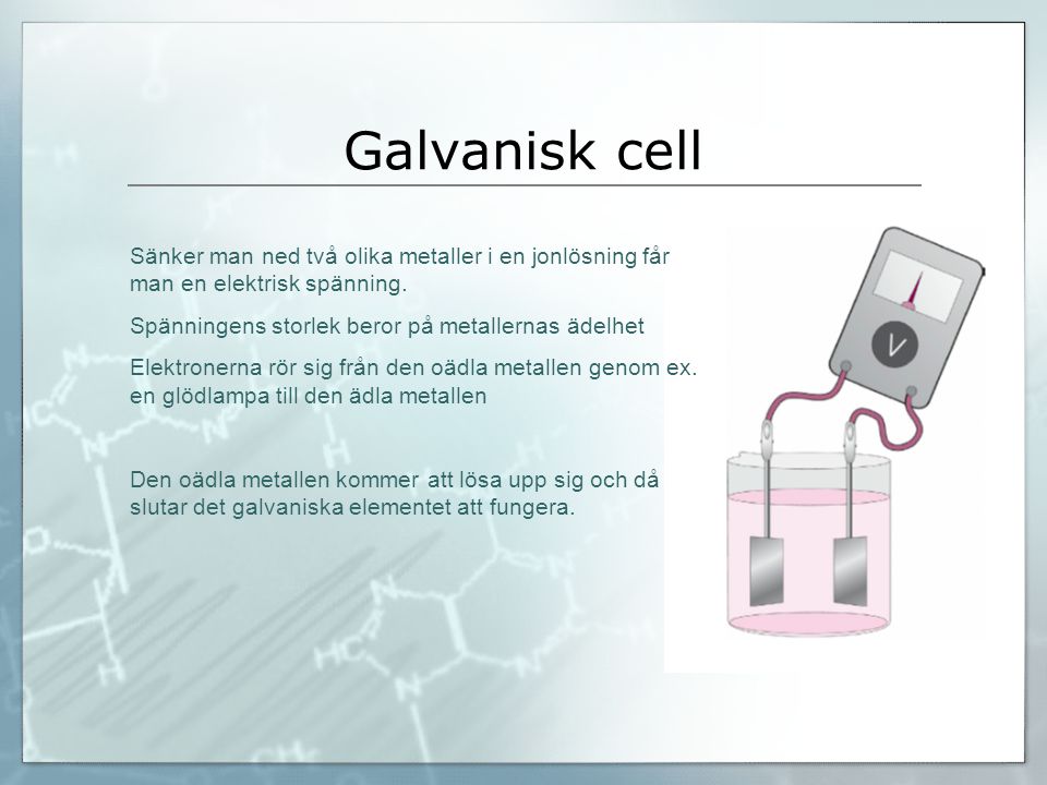 Galvanisk cell Sänker man ned två olika metaller i en jonlösning får man en elektrisk spänning. Spänningens storlek beror på metallernas ädelhet.