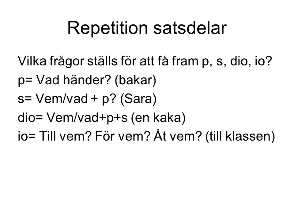 Repetition satsdelar Vilka frågor ställs för att få fram p, s, dio, io p= Vad händer (bakar) s= Vem/vad + p (Sara)