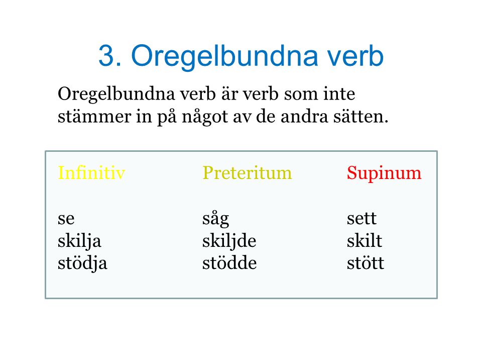 3. Oregelbundna verb Oregelbundna verb är verb som inte stämmer in på något av de andra sätten. Infinitiv Preteritum Supinum.