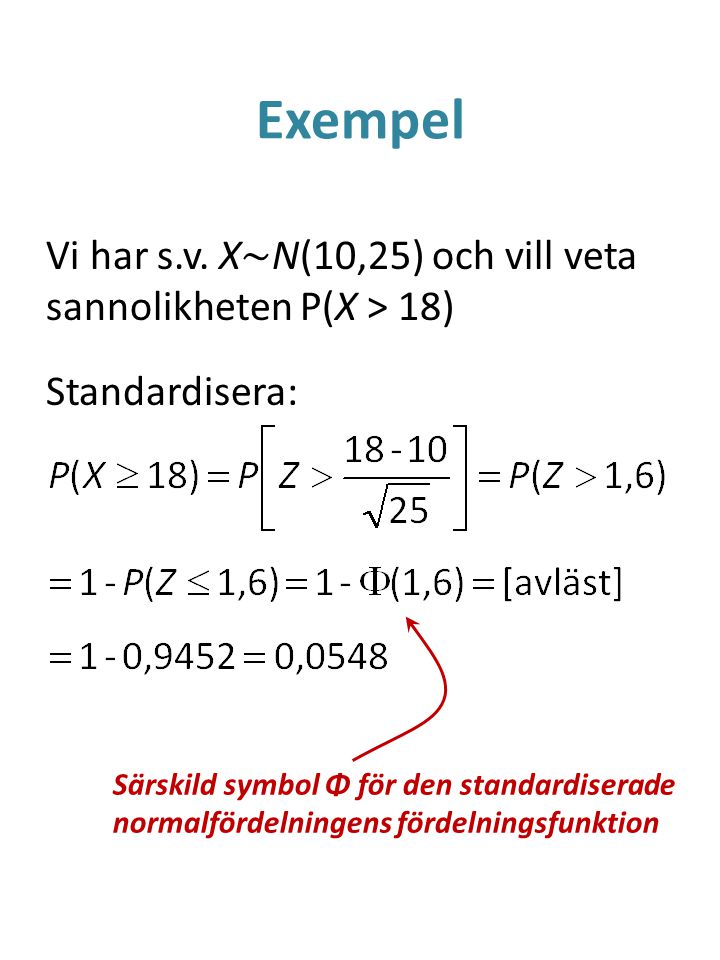 Exempel Vi har s.v. X~N(10,25) och vill veta sannolikheten P(X > 18) Standardisera: