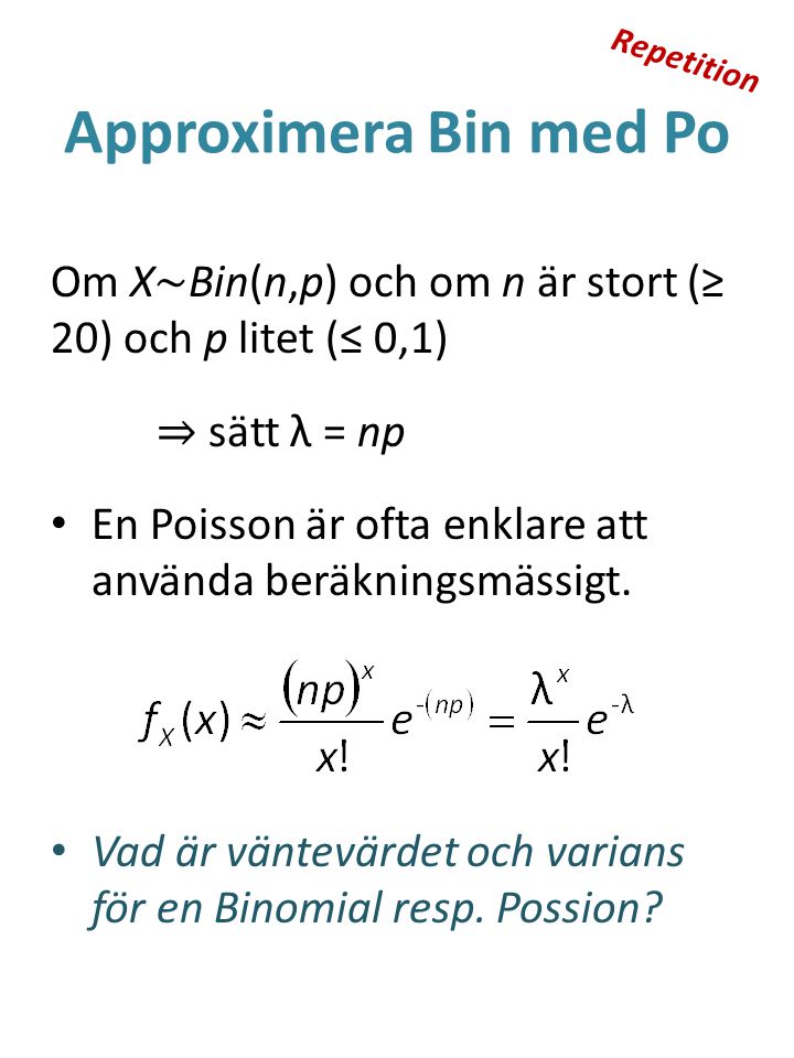 Repetition Approximera Bin med Po. Om X~Bin(n,p) och om n är stort (≥ 20) och p litet (≤ 0,1) ⇒ sätt λ = np.