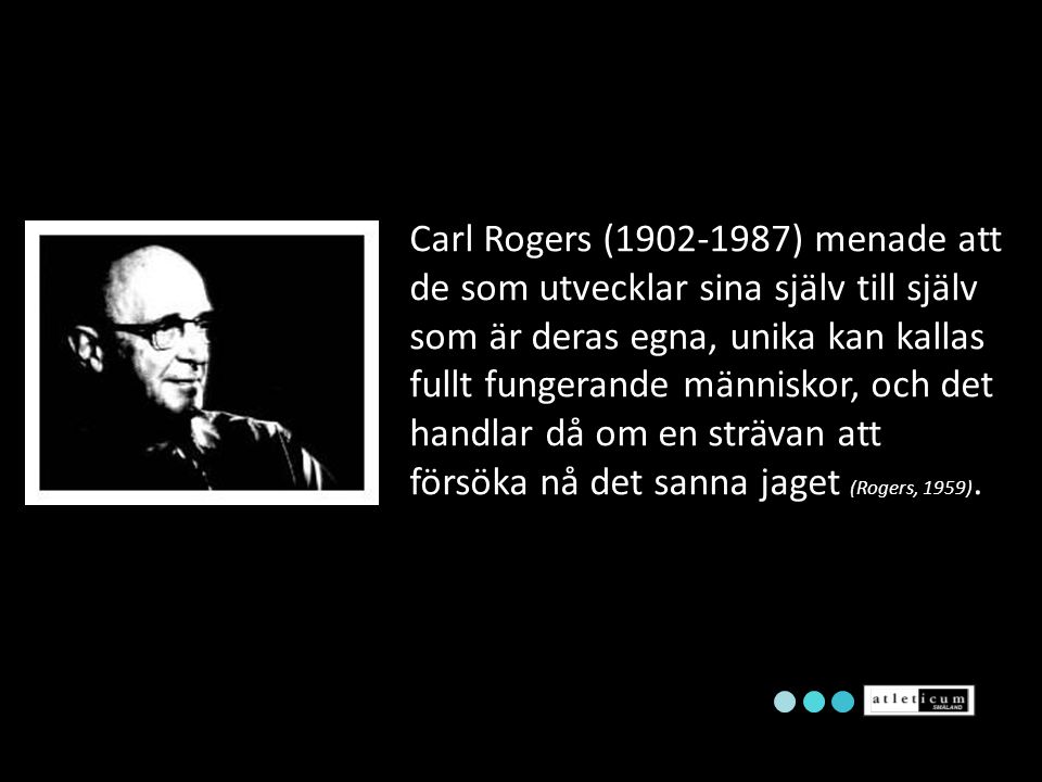 Carl Rogers ( ) menade att de som utvecklar sina själv till själv som är deras egna, unika kan kallas fullt fungerande människor, och det handlar då om en strävan att försöka nå det sanna jaget (Rogers, 1959).