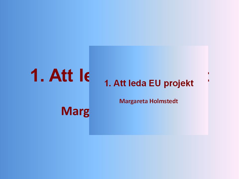 1. Att leda EU projekt Margareta Holmstedt