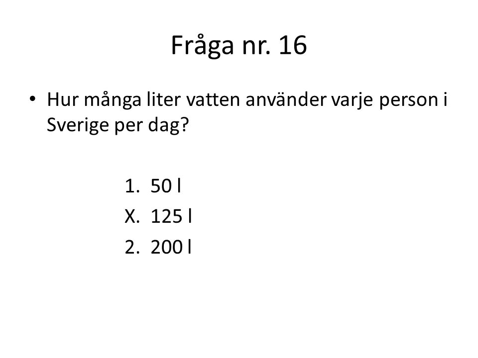 Fråga nr. 16 Hur många liter vatten använder varje person i Sverige per dag l. X. 125 l.