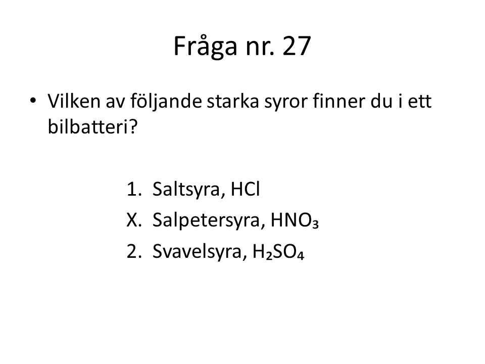Fråga nr. 27 Vilken av följande starka syror finner du i ett bilbatteri 1. Saltsyra, HCl. X. Salpetersyra, HNO₃.