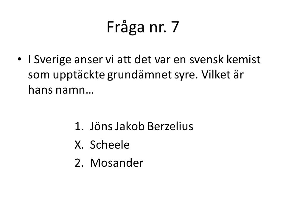 Fråga nr. 7 I Sverige anser vi att det var en svensk kemist som upptäckte grundämnet syre. Vilket är hans namn…