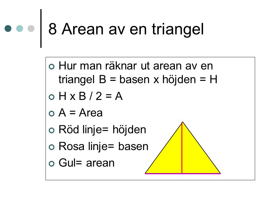 8 Arean av en triangel Hur man räknar ut arean av en triangel B = basen x höjden = H. H x B / 2 = A.