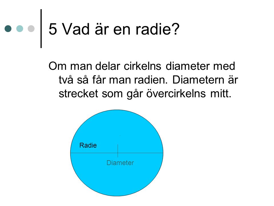 5 Vad är en radie Om man delar cirkelns diameter med två så får man radien. Diametern är strecket som går övercirkelns mitt.