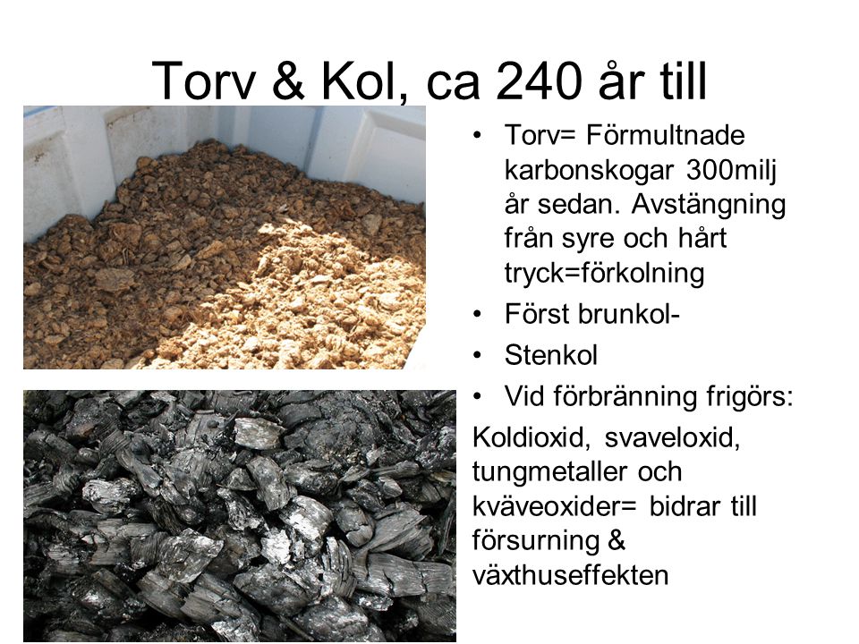 Torv & Kol, ca 240 år till Torv= Förmultnade karbonskogar 300milj år sedan. Avstängning från syre och hårt tryck=förkolning.