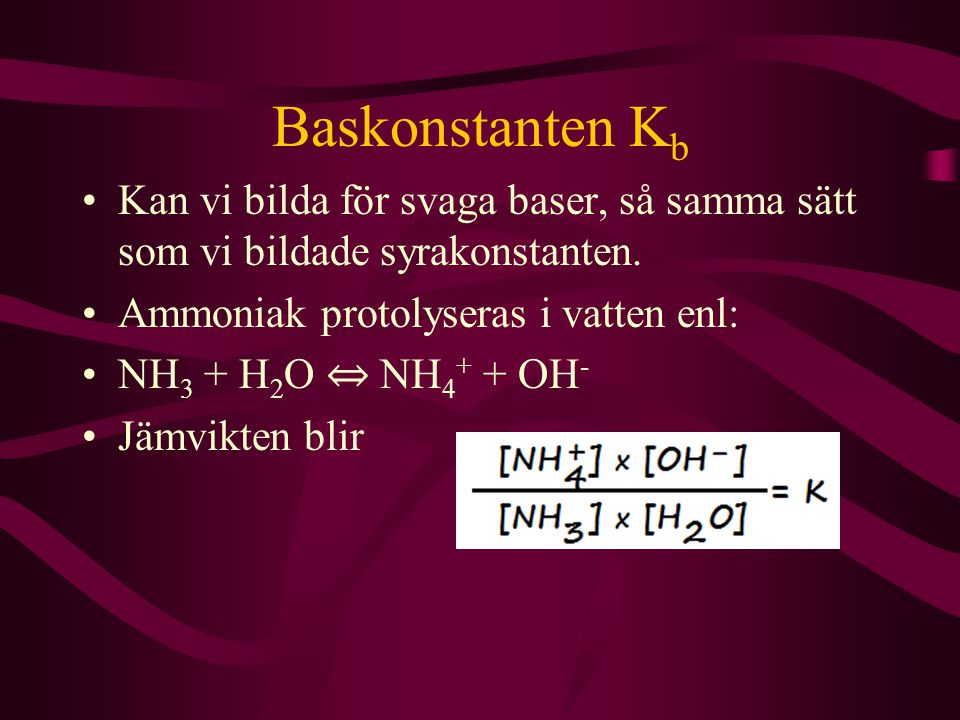 Baskonstanten Kb Kan vi bilda för svaga baser, så samma sätt som vi bildade syrakonstanten. Ammoniak protolyseras i vatten enl: