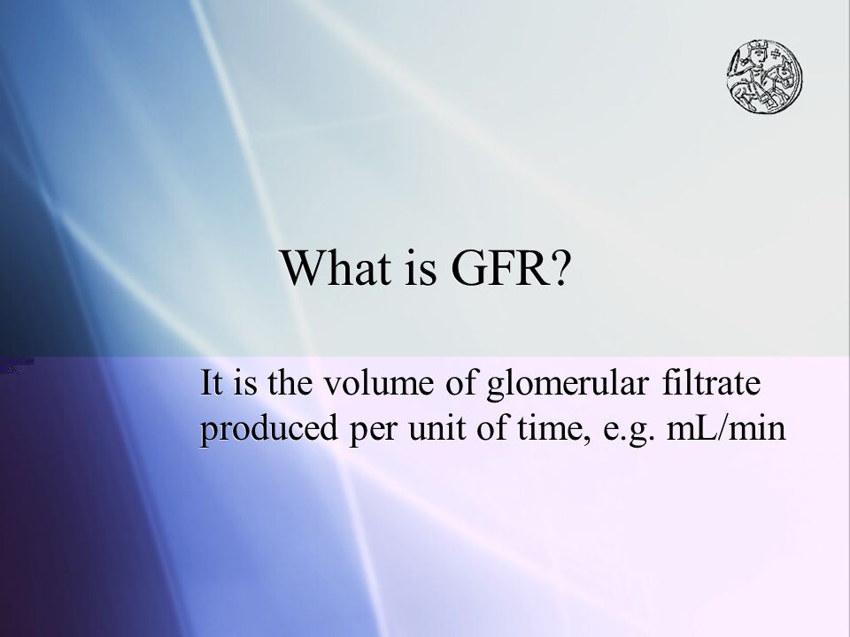 What is GFR It is the volume of glomerular filtrate produced per unit of time, e.g. mL/min