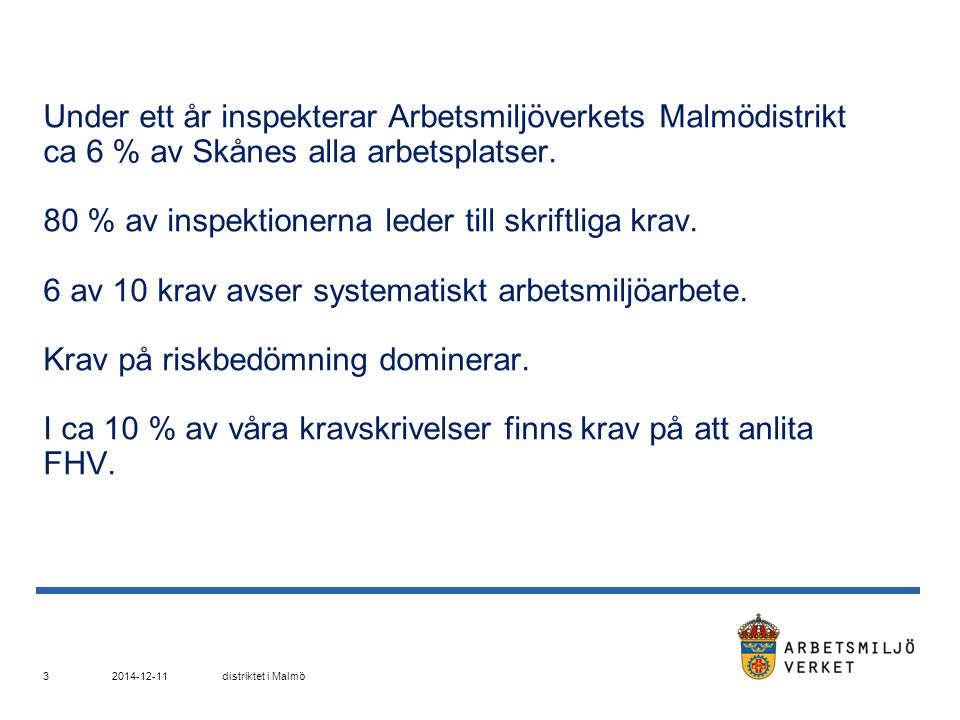 Under ett år inspekterar Arbetsmiljöverkets Malmödistrikt ca 6 % av Skånes alla arbetsplatser. 80 % av inspektionerna leder till skriftliga krav. 6 av 10 krav avser systematiskt arbetsmiljöarbete. Krav på riskbedömning dominerar. I ca 10 % av våra kravskrivelser finns krav på att anlita FHV.