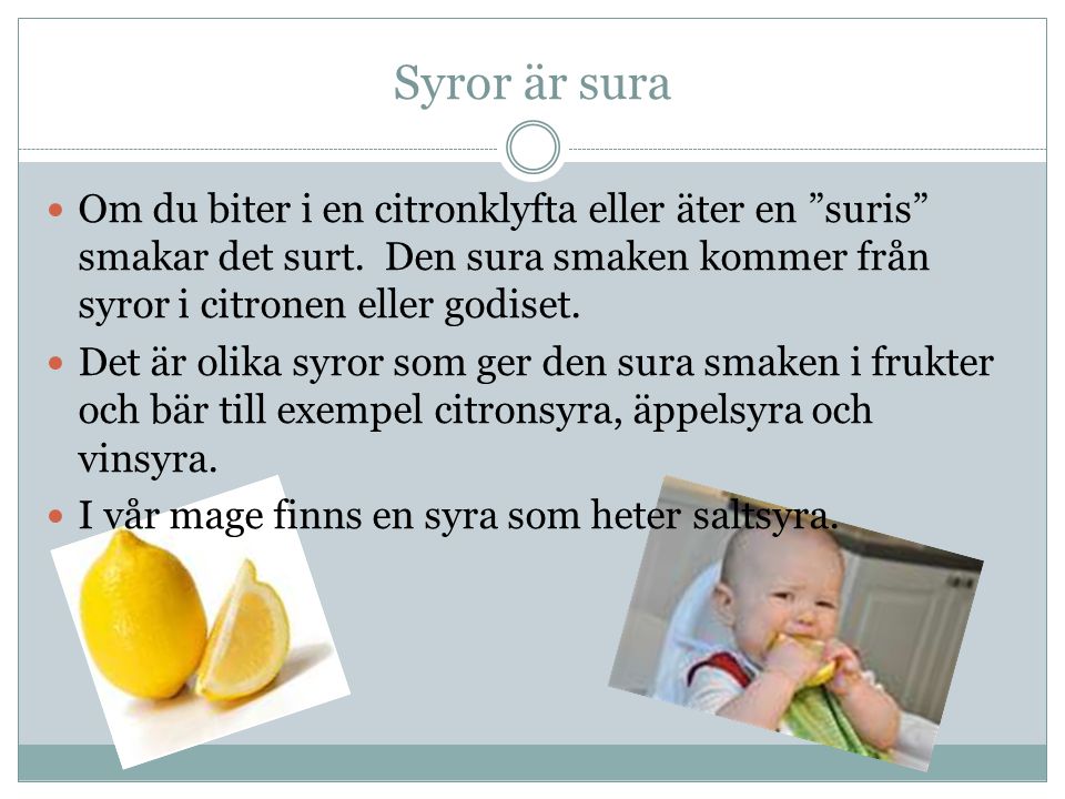 Syror är sura Om du biter i en citronklyfta eller äter en suris smakar det surt. Den sura smaken kommer från syror i citronen eller godiset.