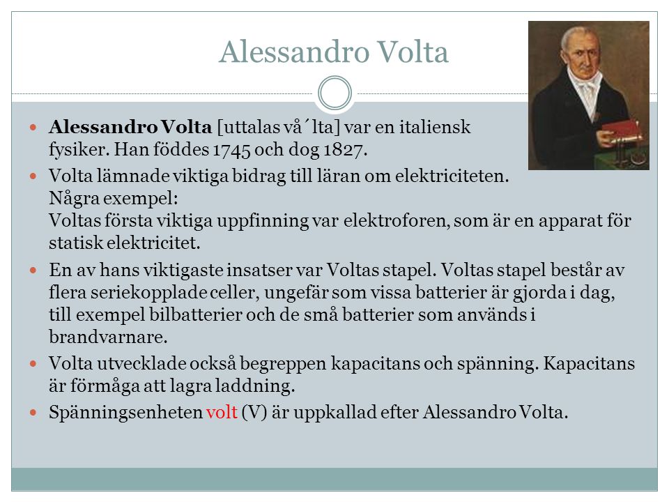 Alessandro Volta Alessandro Volta [uttalas vå´lta] var en italiensk fysiker. Han föddes 1745 och dog