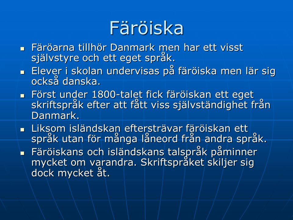 Färöiska Färöarna tillhör Danmark men har ett visst självstyre och ett eget språk. Elever i skolan undervisas på färöiska men lär sig också danska.