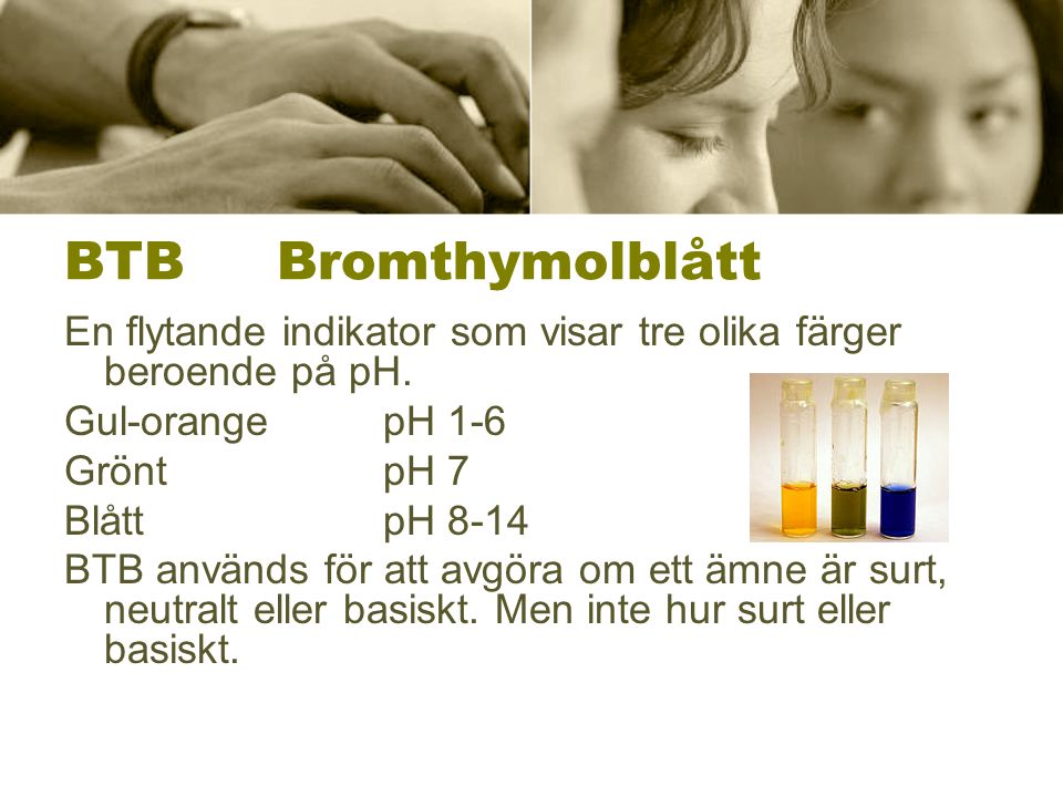 BTB Bromthymolblått En flytande indikator som visar tre olika färger beroende på pH. Gul-orange pH 1-6.