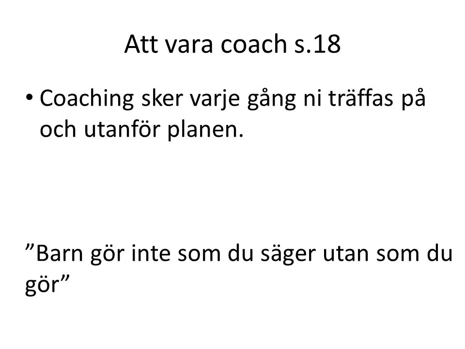Att vara coach s.18 Coaching sker varje gång ni träffas på och utanför planen. Barn gör inte som du säger utan som du gör