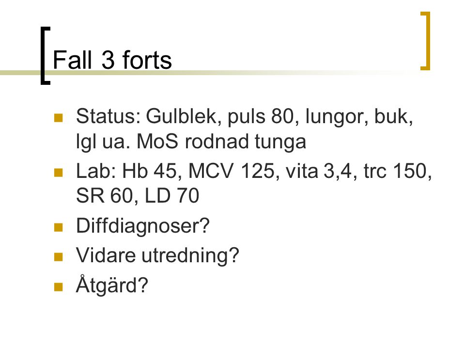 Fall 3 forts Status: Gulblek, puls 80, lungor, buk, lgl ua. MoS rodnad tunga. Lab: Hb 45, MCV 125, vita 3,4, trc 150, SR 60, LD 70.