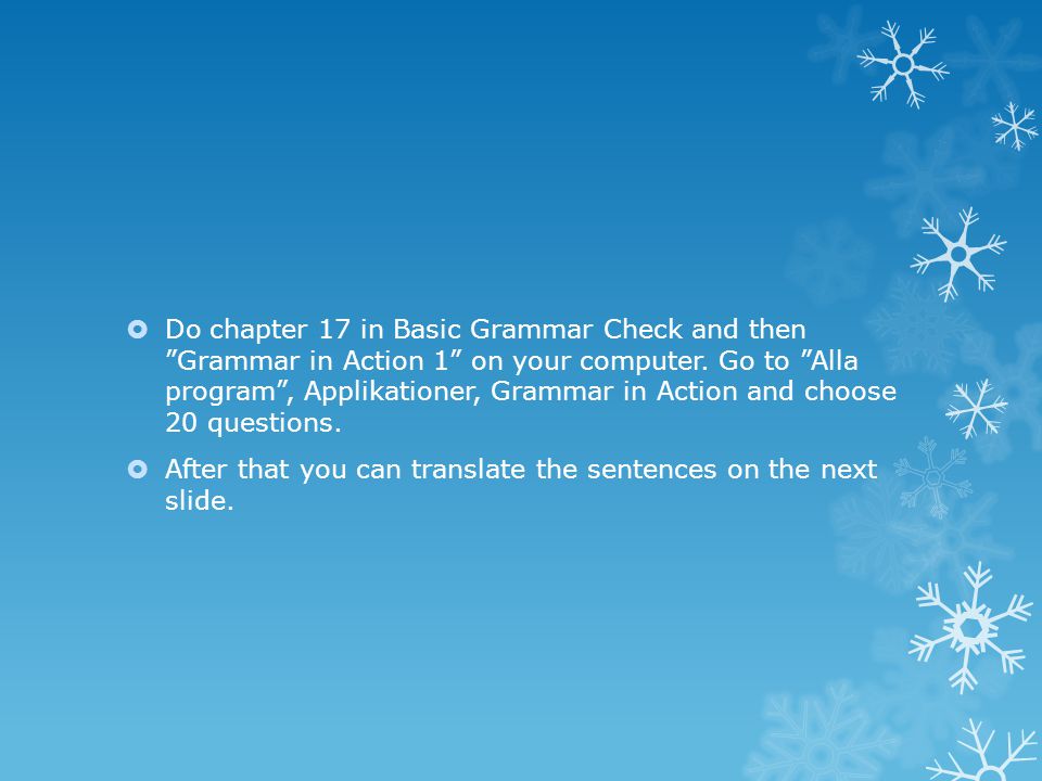 Do chapter 17 in Basic Grammar Check and then Grammar in Action 1 on your computer. Go to Alla program , Applikationer, Grammar in Action and choose 20 questions.