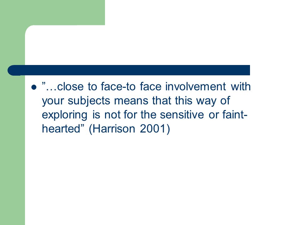 …close to face-to face involvement with your subjects means that this way of exploring is not for the sensitive or faint-hearted (Harrison 2001)