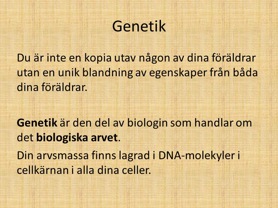 Genetik Du är inte en kopia utav någon av dina föräldrar utan en unik blandning av egenskaper från båda dina föräldrar.