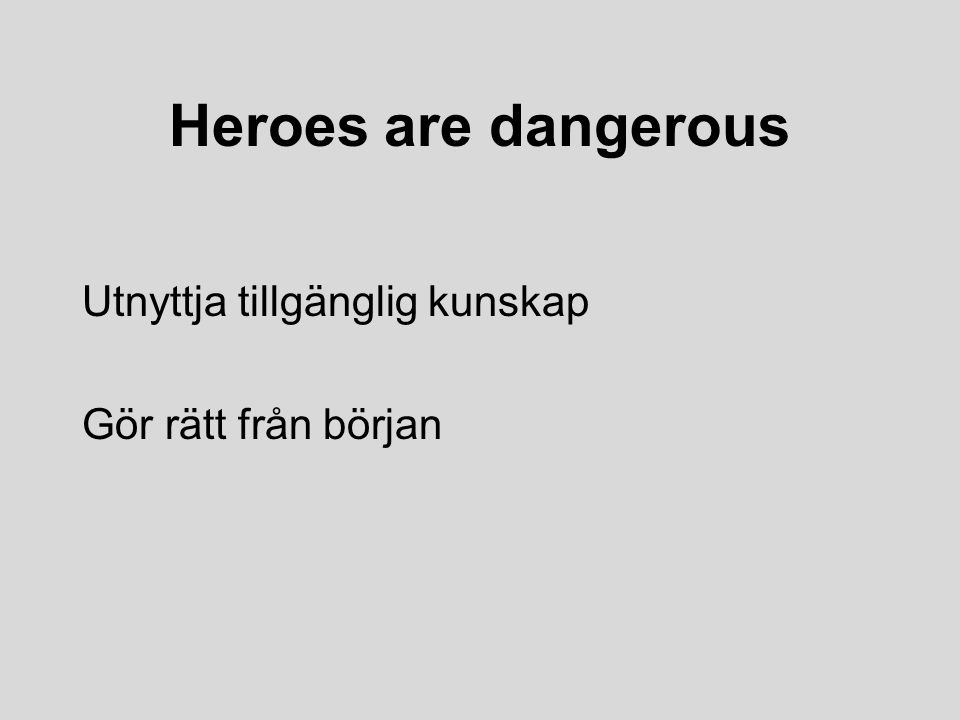 Heroes are dangerous Utnyttja tillgänglig kunskap Gör rätt från början
