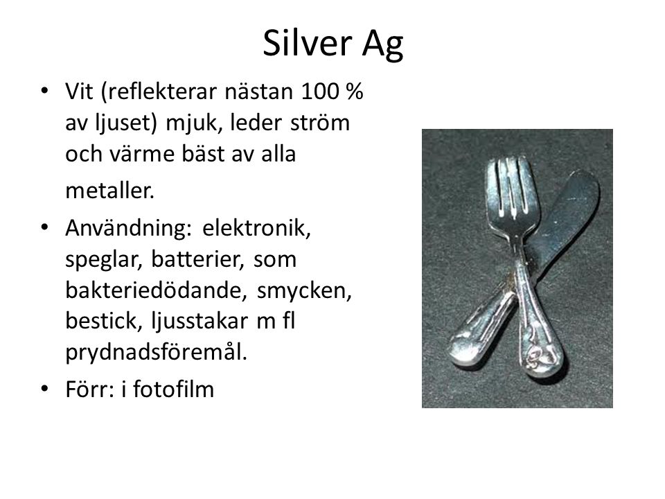 Silver Ag Vit (reflekterar nästan 100 % av ljuset) mjuk, leder ström och värme bäst av alla. metaller.