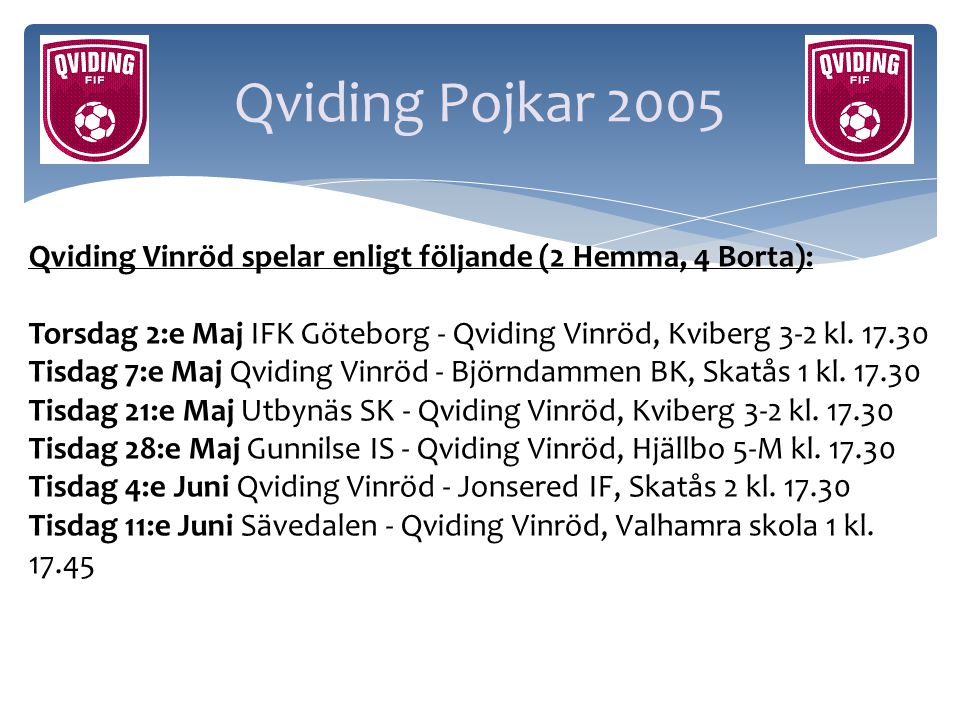 Qviding Pojkar 2005 Qviding Vinröd spelar enligt följande (2 Hemma, 4 Borta): Torsdag 2:e Maj IFK Göteborg - Qviding Vinröd, Kviberg 3-2 kl