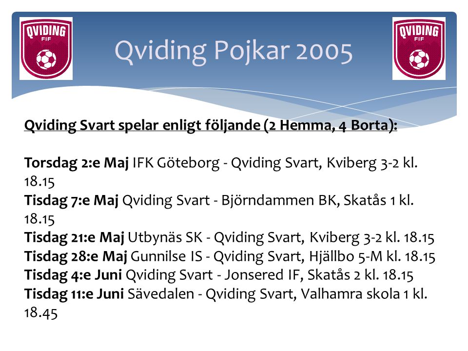 Qviding Pojkar 2005 Qviding Svart spelar enligt följande (2 Hemma, 4 Borta): Torsdag 2:e Maj IFK Göteborg - Qviding Svart, Kviberg 3-2 kl