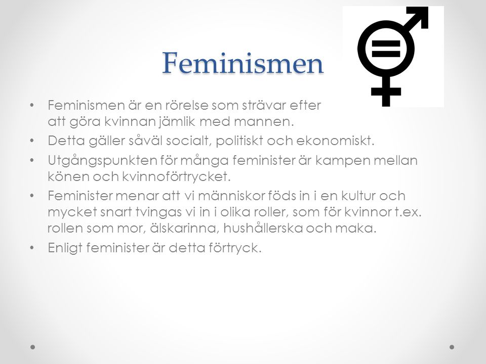 Feminismen Feminismen är en rörelse som strävar efter att göra kvinnan jämlik med mannen. Detta gäller såväl socialt, politiskt och ekonomiskt.